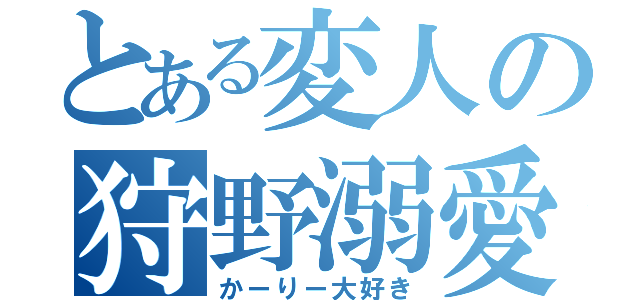 とある変人の狩野溺愛（かーりー大好き）