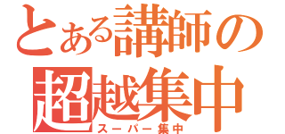 とある講師の超越集中（スーパー集中）