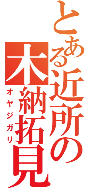 とある近所の木納拓見（オヤジガリ）