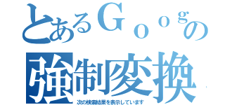 とあるＧｏｏｇｌｅの強制変換（次の検索結果を表示しています）