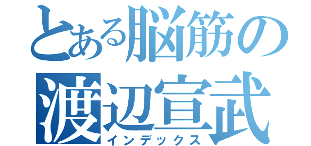 とある脳筋の渡辺宣武（インデックス）