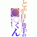 とある自分勝手の◯◯くん（てめぇ殺すぞ！）