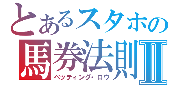 とあるスタホの馬券法則Ⅱ（ベッティング・ロウ）