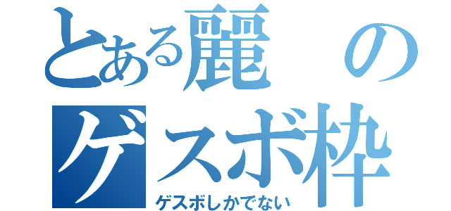 とある麗のゲスボ枠（ゲスボしかでない）