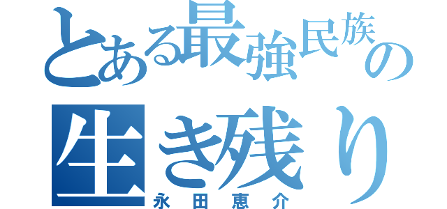 とある最強民族の生き残り（永田恵介）