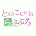 とあるこじゆうのらぶぶろ（こじまさん．．．）