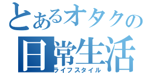 とあるオタクの日常生活（ライフスタイル）