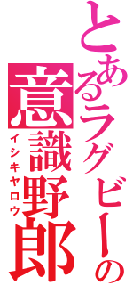 とあるラグビーの意識野郎（イシキヤロウ）