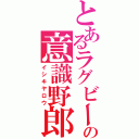 とあるラグビーの意識野郎（イシキヤロウ）