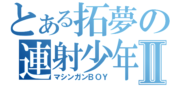 とある拓夢の連射少年Ⅱ（マシンガンＢＯＹ）