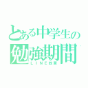 とある中学生の勉強期間（ＬＩＮＥ放置）