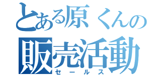 とある原くんの販売活動（セールス）