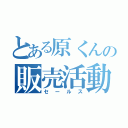 とある原くんの販売活動（セールス）