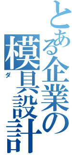 とある企業の模具設計（ダ）