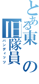 とある東の旧隊員（バンディッツ）