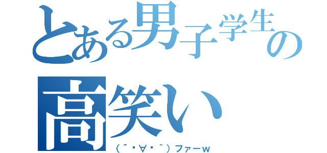 とある男子学生の高笑い（（´º∀º｀）ファーｗ）