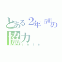 とある２年５組の協力（ａｎｔｓ）