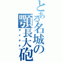 とある名城の顎長大砲（ダイキチ）