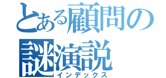 とある顧問の謎演説（インデックス）