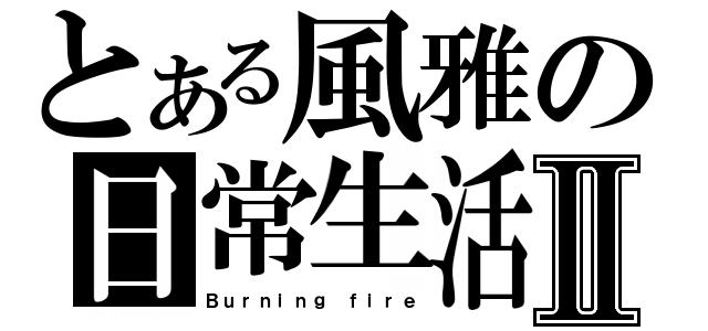 とある風雅の日常生活Ⅱ（Ｂｕｒｎｉｎｇ ｆｉｒｅ）