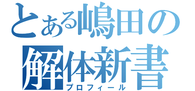 とある嶋田の解体新書（プロフィール）