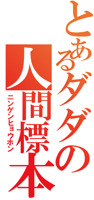 とあるダダの人間標本（ニンゲンヒョウホン）