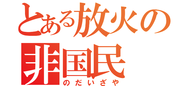 とある放火の非国民（のだいざや）