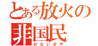 とある放火の非国民（のだいざや）