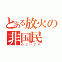 とある放火の非国民（のだいざや）