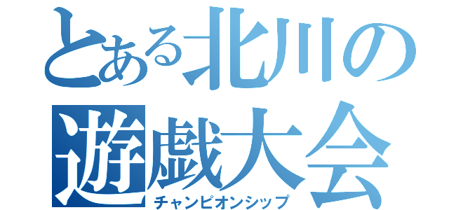 とある北川の遊戯大会（チャンピオンシップ）