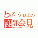 とあるぅｐ主の謝罪会見（スイマセンシタァ！！）