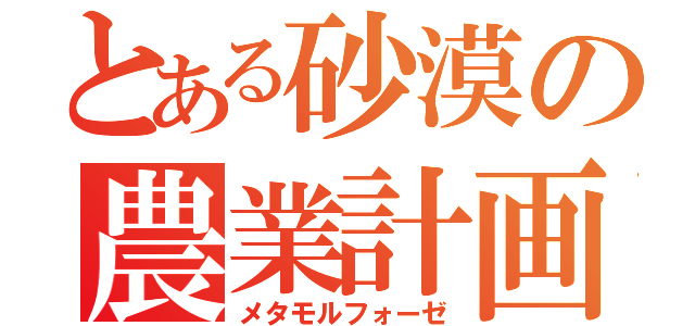 とある砂漠の農業計画（メタモルフォーゼ）