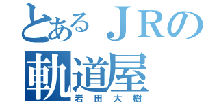 とあるＪＲの軌道屋（岩田大樹）