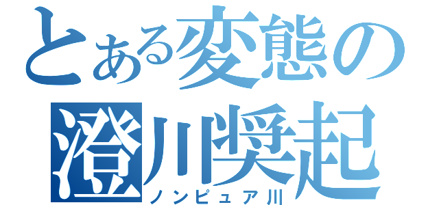 とある変態の澄川奨起（ノンピュア川）