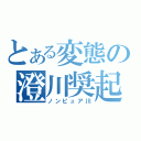 とある変態の澄川奨起（ノンピュア川）