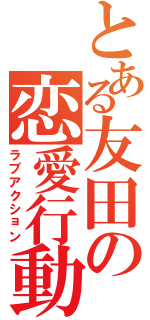 とある友田の恋愛行動（ラブアクション）