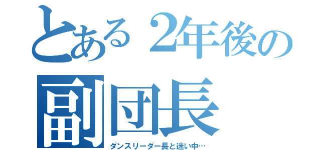 とある２年後の副団長（ダンスリーダー長と迷い中…）