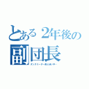 とある２年後の副団長（ダンスリーダー長と迷い中…）