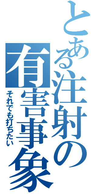 とある注射の有害事象（それでも打ちたい）