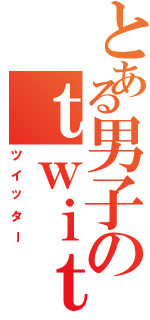 とある男子のｔｗｉｔｔｅｒ（ツイッター）