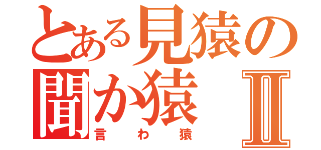 とある見猿の聞か猿Ⅱ（言わ猿）