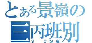 とある景嶺の三丙班別（３ Ｃ好威）