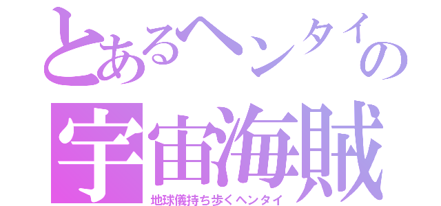 とあるヘンタイの宇宙海賊（地球儀持ち歩くヘンタイ）