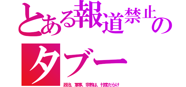 とある報道禁止のタブー（政治、軍事、宗教は、忖度だらけ）