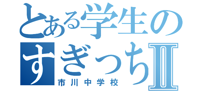 とある学生のすぎっちょⅡ（市川中学校）