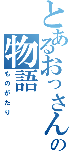 とあるおっさんの物語（ものがたり）