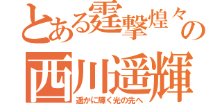 とある霆撃煌々の西川遥輝（遥かに輝く光の先へ）