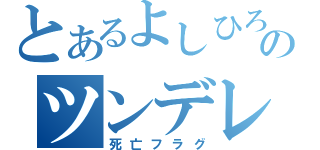 とあるよしひろののツンデレ（死亡フラグ）