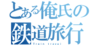 とある俺氏の鉄道旅行（Ｔｒａｉｎ ｔｒａｖｅｌ）