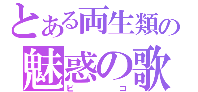 とある両生類の魅惑の歌い手（ピコ）